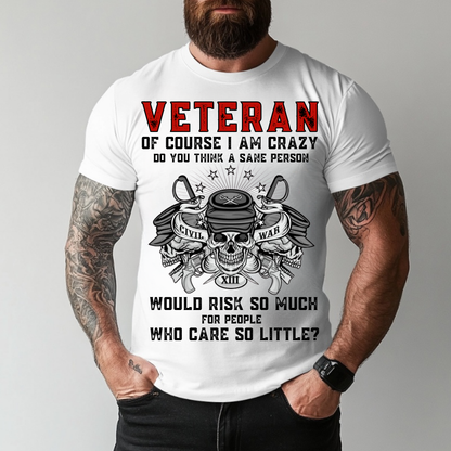 Of Course I Am Crazy, Do You Think A Sane Person Would Risk So Much For People Who Care So Little - Veteran T-Shirt - Military Patriotic Tee Gift
