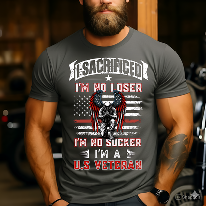 American Veteran Tee - I Sacrificed, I’m No Loser, I’m No Sucker, I’m a U.S. Veteran - Military Patriotic Apparel